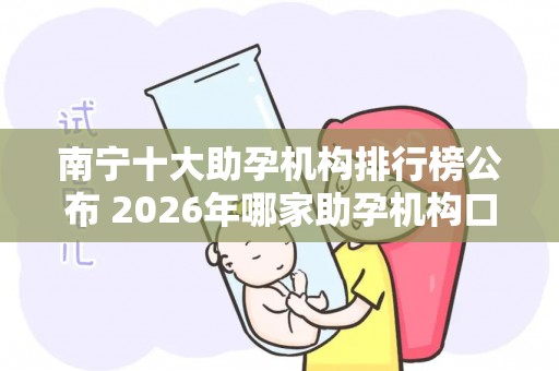 南宁十大助孕机构排行榜公布 2026年哪家助孕机构口碑好值得考虑？