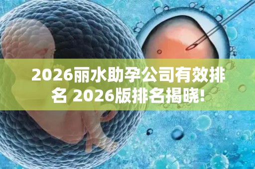 2026丽水助孕公司有效排名 2026版排名揭晓!