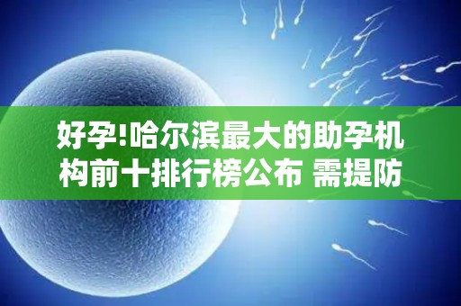 好孕!哈尔滨最大的助孕机构前十排行榜公布 需提防低价套路