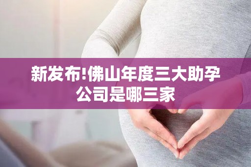 新发布!佛山年度三大助孕公司是哪三家