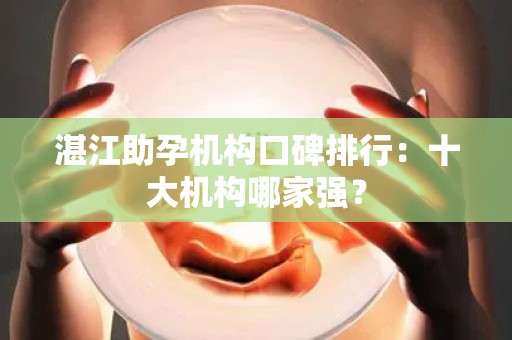 湛江助孕机构口碑排行：十大机构哪家强？