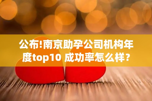 公布!南京助孕公司机构年度top10 成功率怎么样？