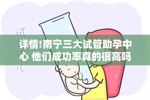 详情!南宁三大试管助孕中心 他们成功率真的很高吗？