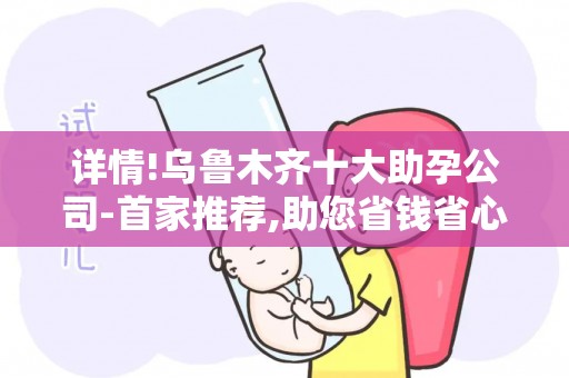 详情!乌鲁木齐十大助孕公司-首家推荐,助您省钱省心
