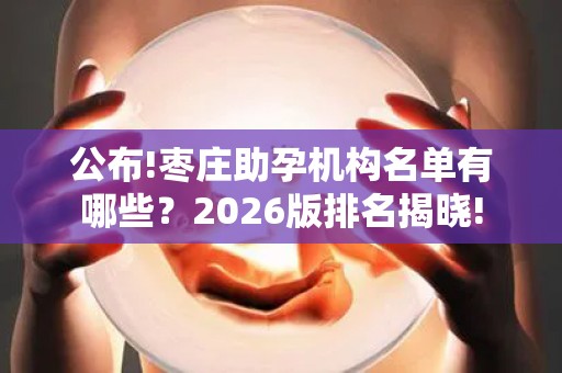 公布!枣庄助孕机构名单有哪些？2026版排名揭晓!