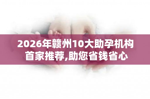 2026年赣州10大助孕机构 首家推荐,助您省钱省心