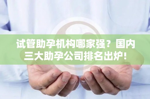 试管助孕机构哪家强？国内三大助孕公司排名出炉!