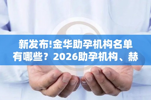 新发布!金华助孕机构名单有哪些？2026助孕机构、赫然在列