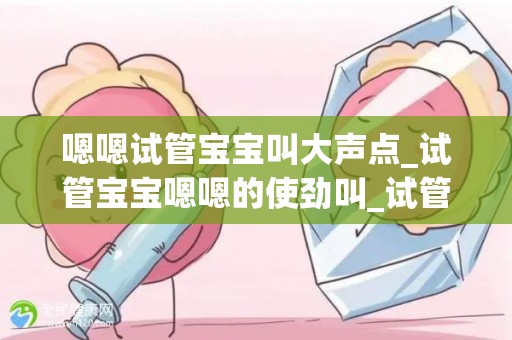 嗯嗯试管宝宝叫大声点_试管宝宝嗯嗯的使劲叫_试管答疑