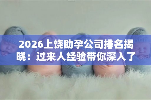 2026上饶助孕公司排名揭晓：过来人经验带你深入了解