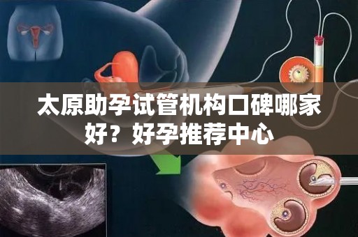 太原助孕试管机构口碑哪家好？好孕推荐中心