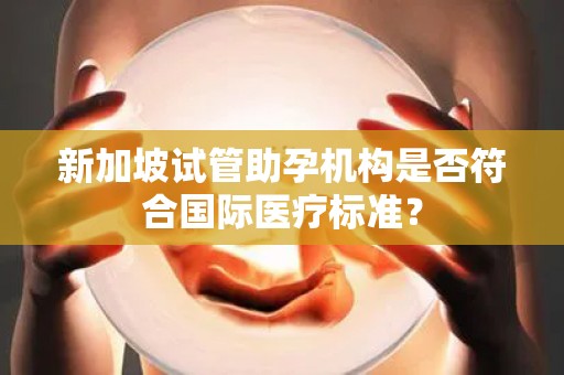 新加坡试管助孕机构是否符合国际医疗标准？