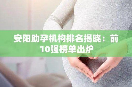 安阳助孕机构排名揭晓：前10强榜单出炉