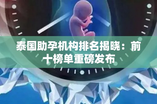 泰国助孕机构排名揭晓：前十榜单重磅发布
