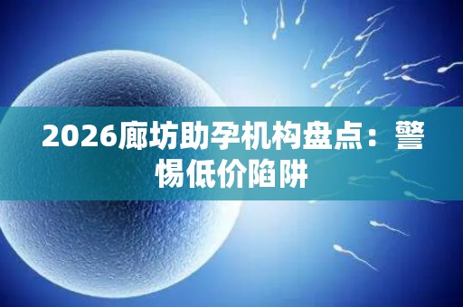 2026廊坊助孕机构盘点：警惕低价陷阱