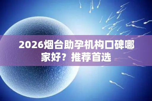 2026烟台助孕机构口碑哪家好？推荐首选