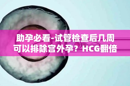 助孕必看-试管检查后几周可以排除宫外孕？HCG翻倍规律解析!