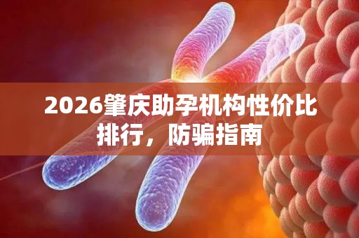 2026肇庆助孕机构性价比排行，防骗指南