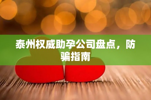 泰州权威助孕公司盘点，防骗指南