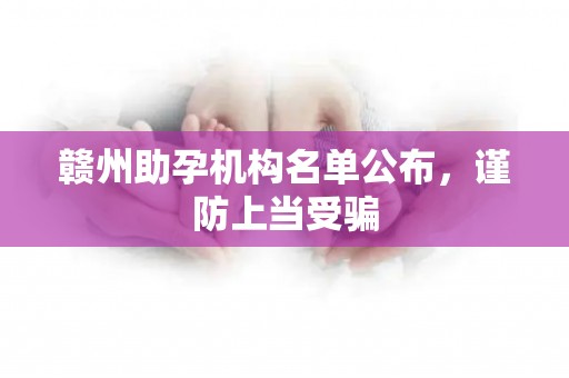 赣州助孕机构名单公布，谨防上当受骗