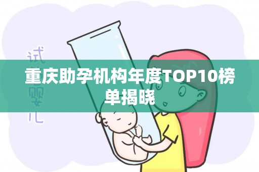 重庆助孕机构年度TOP10榜单揭晓
