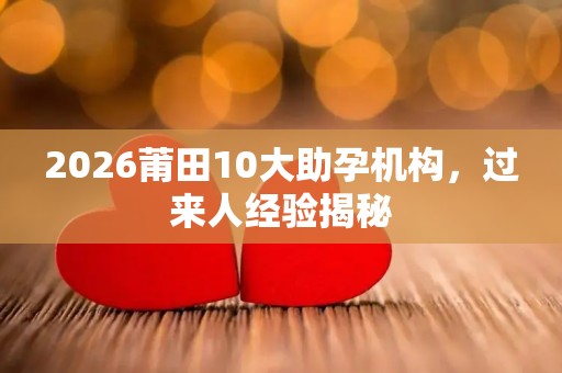 2026莆田10大助孕机构，过来人经验揭秘