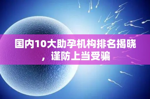 国内10大助孕机构排名揭晓，谨防上当受骗
