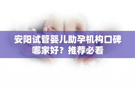 安阳试管婴儿助孕机构口碑哪家好？推荐必看