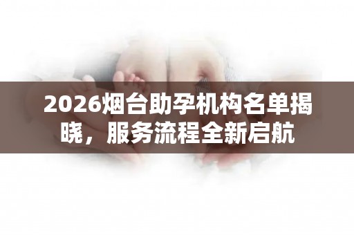 2026烟台助孕机构名单揭晓，服务流程全新启航