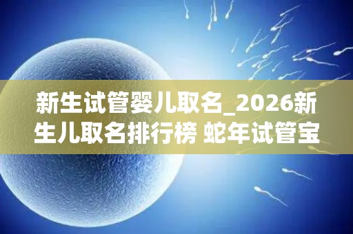 新生试管婴儿取名_2026新生儿取名排行榜 蛇年试管宝宝起名大全_试管文章