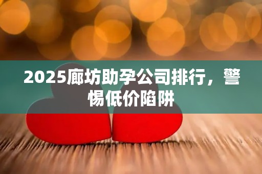 2025廊坊助孕公司排行，警惕低价陷阱