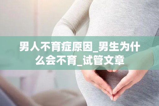 男人不育症原因_男生为什么会不育_试管文章