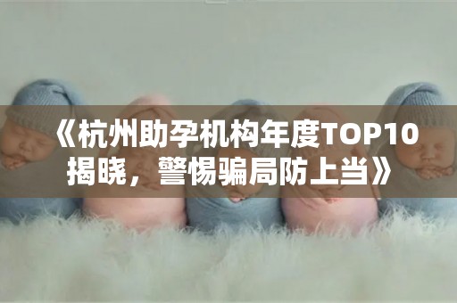 《杭州助孕机构年度TOP10揭晓，警惕骗局防上当》