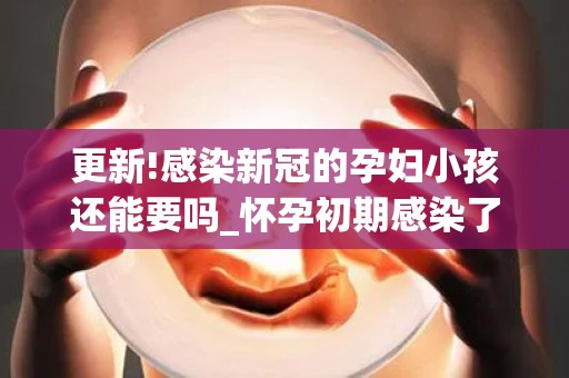 更新!感染新冠的孕妇小孩还能要吗_怀孕初期感染了新冠病毒孩子能要吗-试管文章