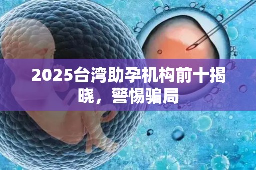 2025台湾助孕机构前十揭晓，警惕骗局
