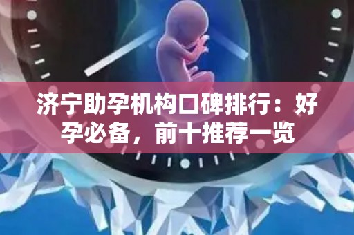 济宁助孕机构口碑排行：好孕必备，前十推荐一览