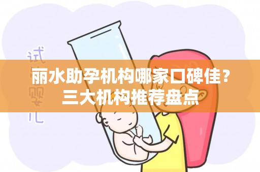 丽水助孕机构哪家口碑佳？三大机构推荐盘点