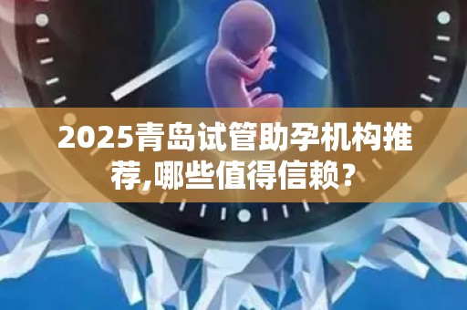 2025青岛试管助孕机构推荐,哪些值得信赖？