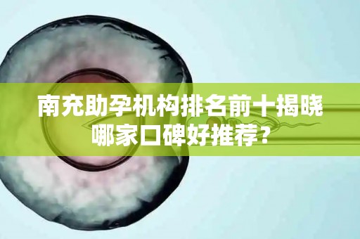 南充助孕机构排名前十揭晓哪家口碑好推荐？