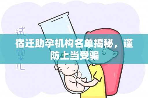 宿迁助孕机构名单揭秘，谨防上当受骗