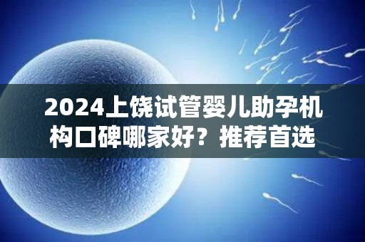 2024上饶试管婴儿助孕机构口碑哪家好？推荐首选