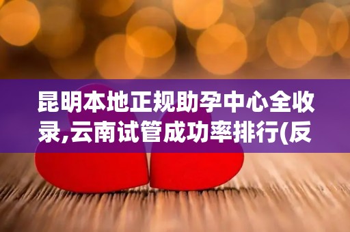 昆明本地正规助孕中心全收录,云南试管成功率排行(反复流产诊疗方案)!
