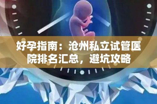 好孕指南：沧州私立试管医院排名汇总，避坑攻略