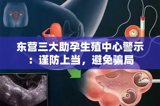 东营三大助孕生殖中心警示：谨防上当，避免骗局