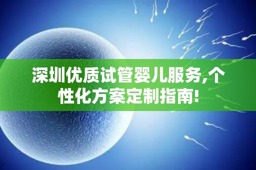 深圳优质试管婴儿服务,个性化方案定制指南!