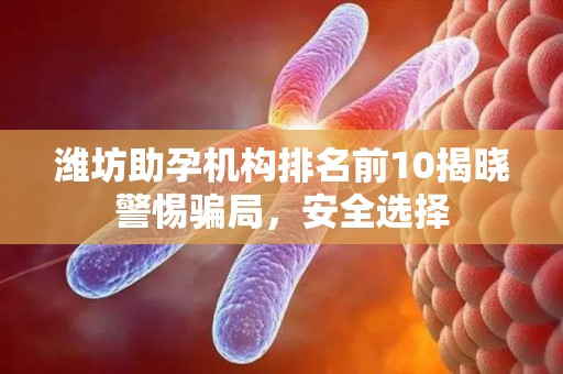 潍坊助孕机构排名前10揭晓警惕骗局，安全选择