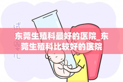 东莞生殖科最好的医院_东莞生殖科比较好的医院