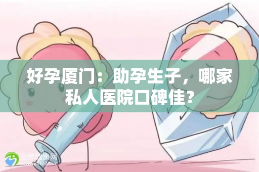 好孕厦门：助孕生子，哪家私人医院口碑佳？