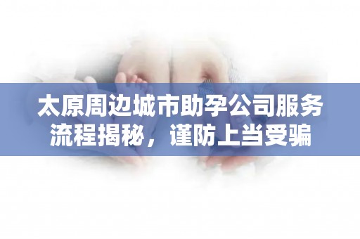 太原周边城市助孕公司服务流程揭秘，谨防上当受骗