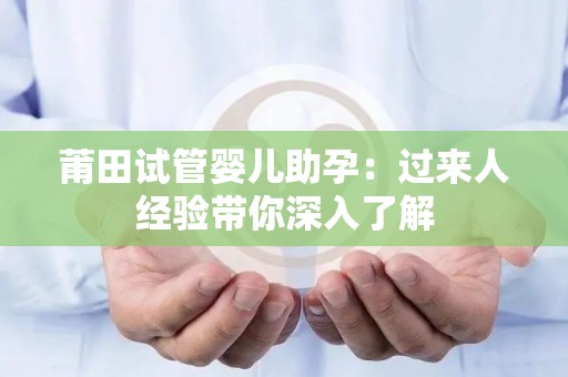 莆田试管婴儿助孕：过来人经验带你深入了解